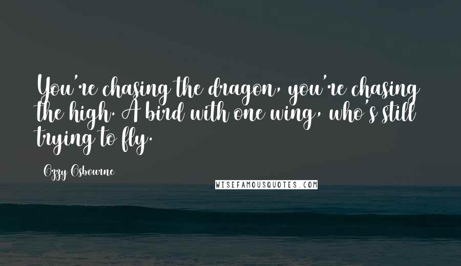 Ozzy Osbourne Quotes: You're chasing the dragon, you're chasing the high. A bird with one wing, who's still trying to fly.