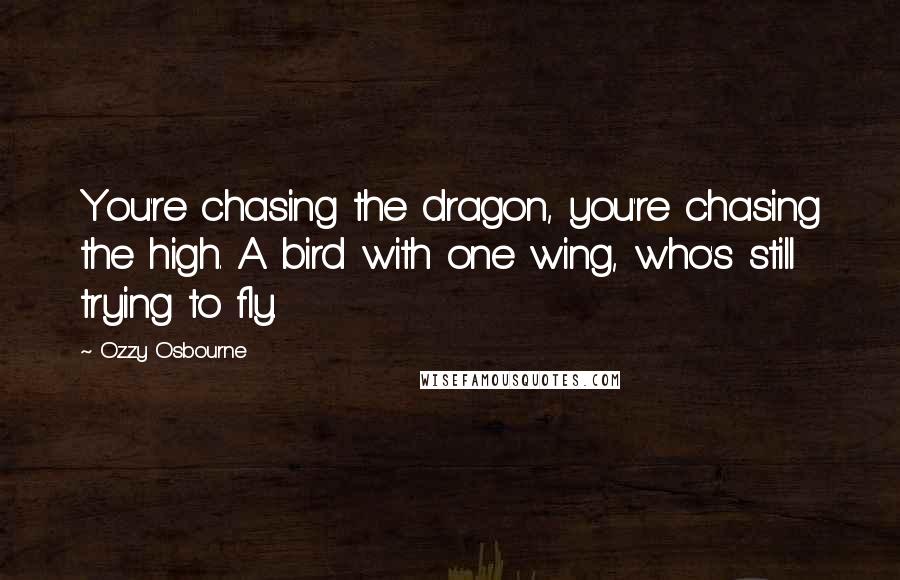 Ozzy Osbourne Quotes: You're chasing the dragon, you're chasing the high. A bird with one wing, who's still trying to fly.