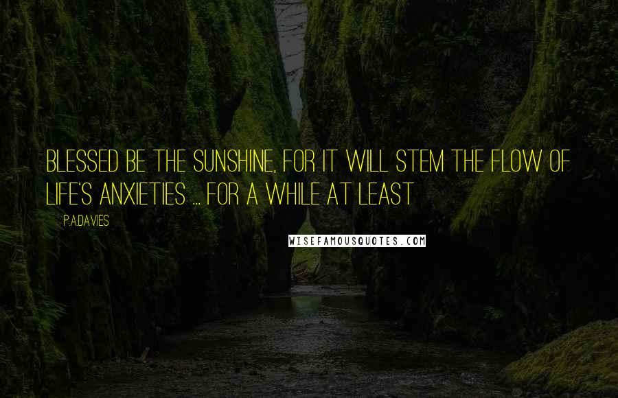 P.A.Davies Quotes: Blessed be the Sunshine, for it will stem the flow of life's anxieties ... for a while at least