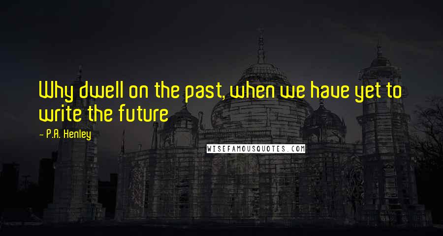 P.A. Henley Quotes: Why dwell on the past, when we have yet to write the future