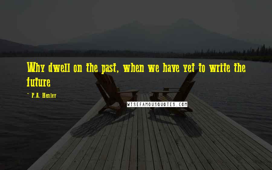 P.A. Henley Quotes: Why dwell on the past, when we have yet to write the future