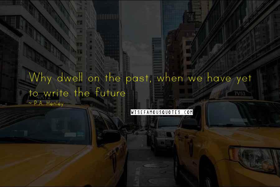 P.A. Henley Quotes: Why dwell on the past, when we have yet to write the future