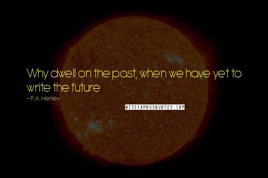 P.A. Henley Quotes: Why dwell on the past, when we have yet to write the future