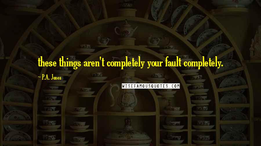 P.A. Jones Quotes: these things aren't completely your fault completely.