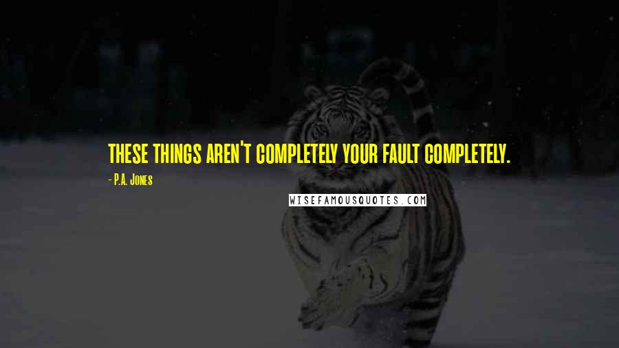 P.A. Jones Quotes: these things aren't completely your fault completely.