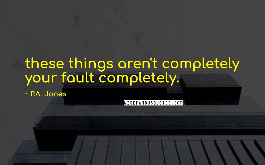 P.A. Jones Quotes: these things aren't completely your fault completely.