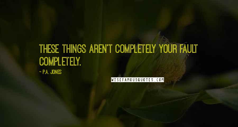 P.A. Jones Quotes: these things aren't completely your fault completely.