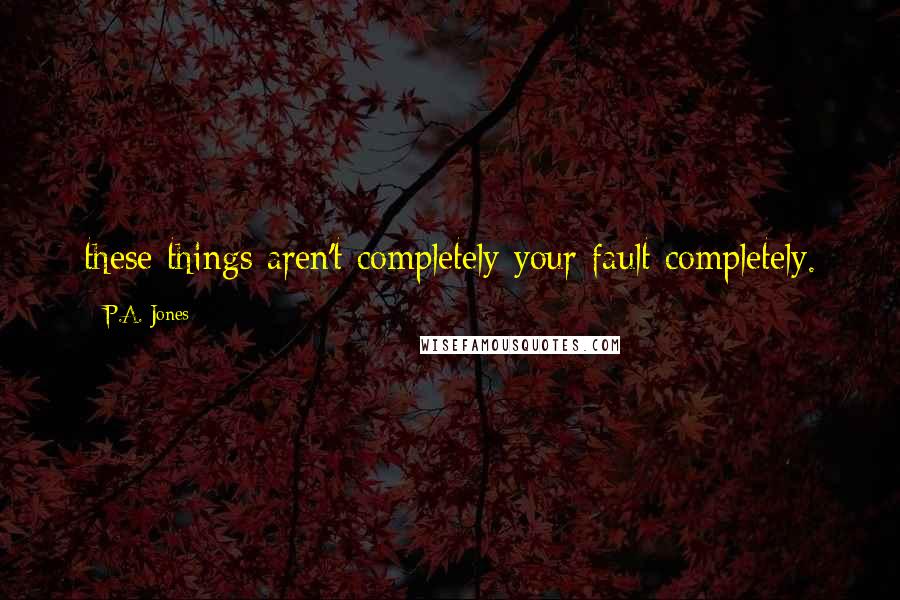 P.A. Jones Quotes: these things aren't completely your fault completely.