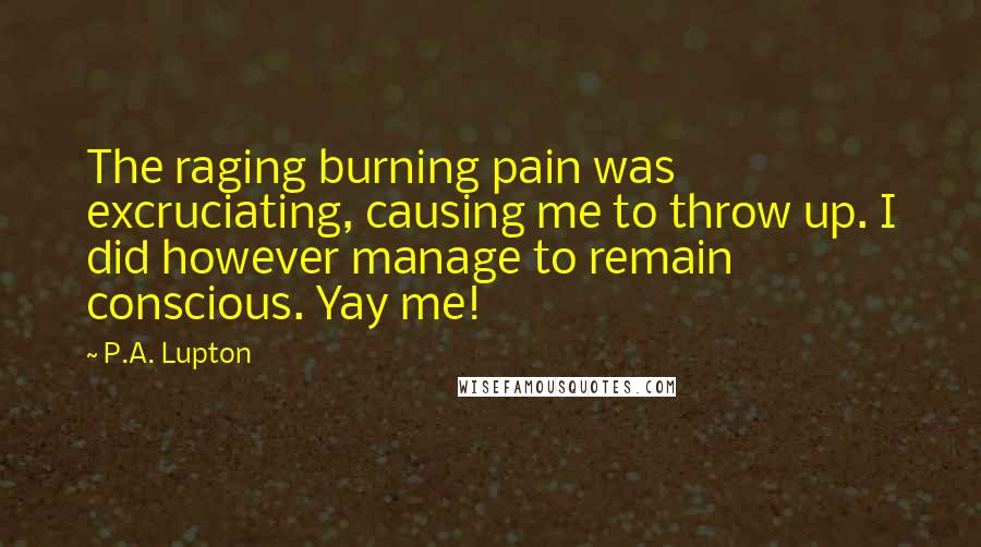 P.A. Lupton Quotes: The raging burning pain was excruciating, causing me to throw up. I did however manage to remain conscious. Yay me!
