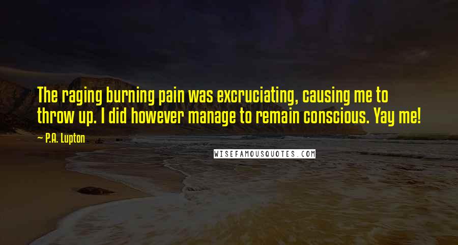 P.A. Lupton Quotes: The raging burning pain was excruciating, causing me to throw up. I did however manage to remain conscious. Yay me!