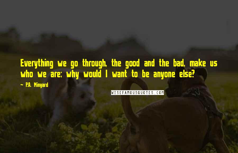 P.A. Minyard Quotes: Everything we go through, the good and the bad, make us who we are; why would I want to be anyone else?
