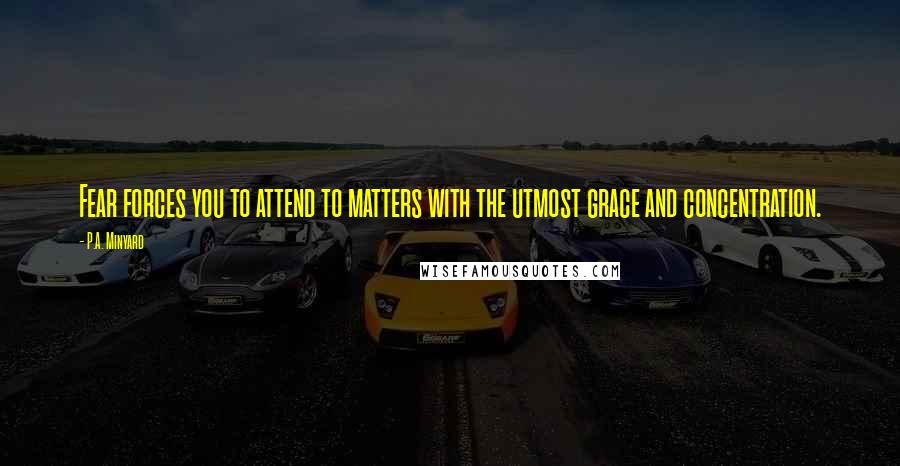 P.A. Minyard Quotes: Fear forces you to attend to matters with the utmost grace and concentration.