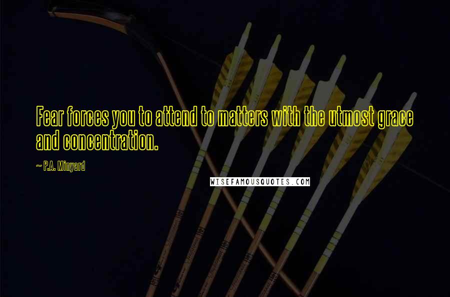 P.A. Minyard Quotes: Fear forces you to attend to matters with the utmost grace and concentration.