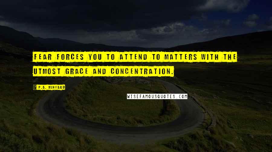 P.A. Minyard Quotes: Fear forces you to attend to matters with the utmost grace and concentration.