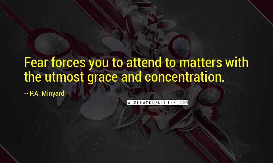 P.A. Minyard Quotes: Fear forces you to attend to matters with the utmost grace and concentration.