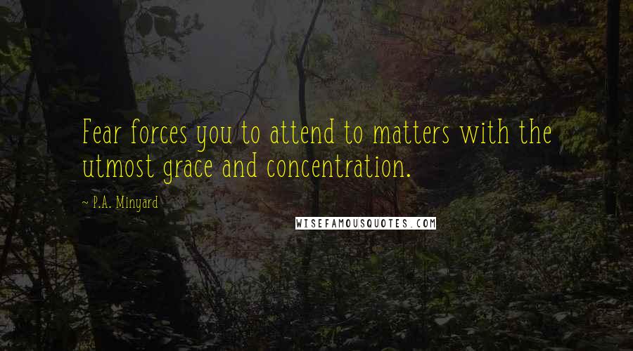 P.A. Minyard Quotes: Fear forces you to attend to matters with the utmost grace and concentration.