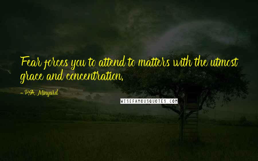 P.A. Minyard Quotes: Fear forces you to attend to matters with the utmost grace and concentration.