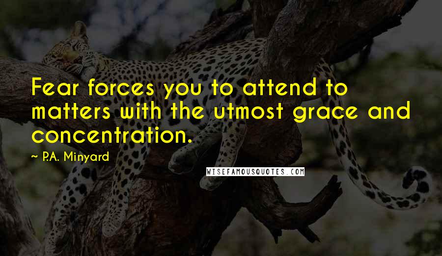 P.A. Minyard Quotes: Fear forces you to attend to matters with the utmost grace and concentration.