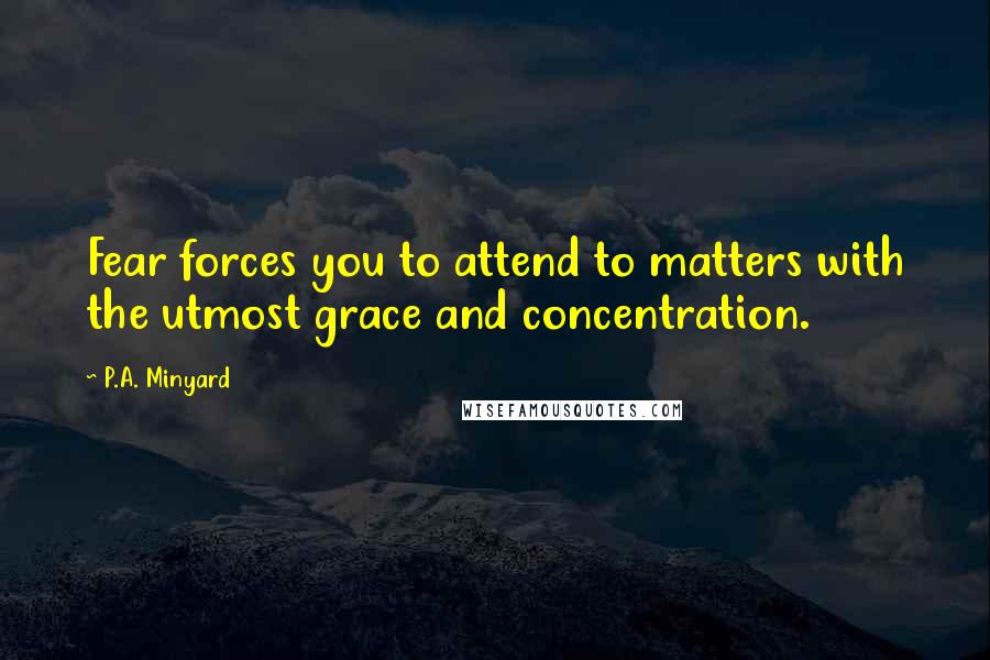 P.A. Minyard Quotes: Fear forces you to attend to matters with the utmost grace and concentration.