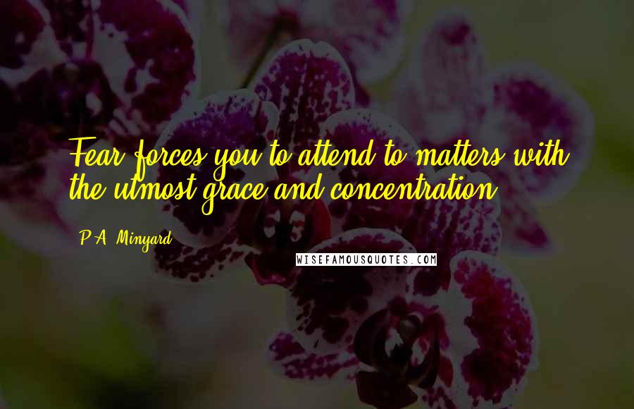 P.A. Minyard Quotes: Fear forces you to attend to matters with the utmost grace and concentration.