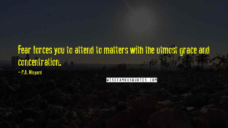 P.A. Minyard Quotes: Fear forces you to attend to matters with the utmost grace and concentration.