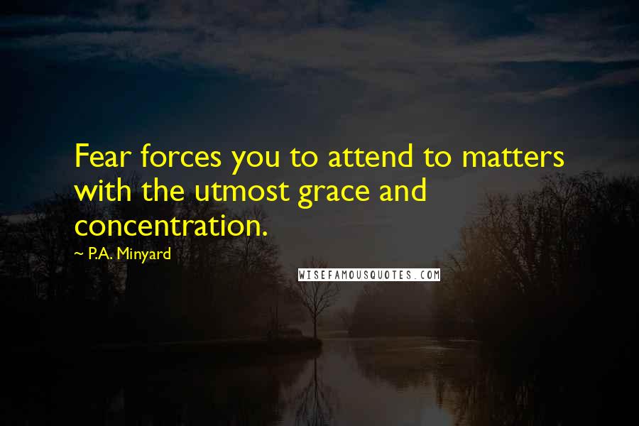 P.A. Minyard Quotes: Fear forces you to attend to matters with the utmost grace and concentration.