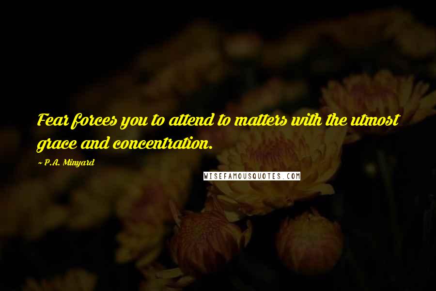 P.A. Minyard Quotes: Fear forces you to attend to matters with the utmost grace and concentration.