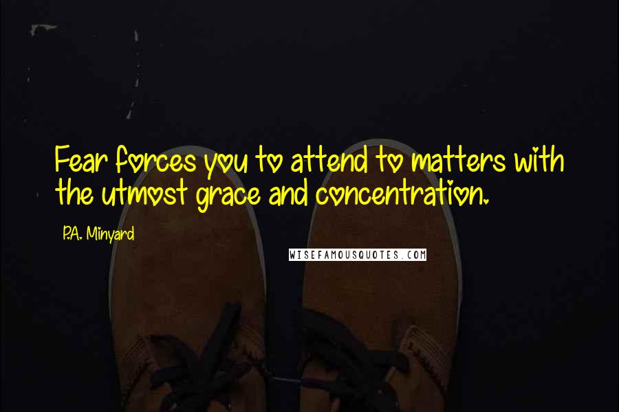 P.A. Minyard Quotes: Fear forces you to attend to matters with the utmost grace and concentration.