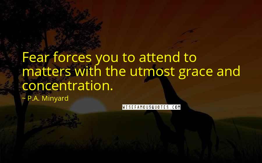 P.A. Minyard Quotes: Fear forces you to attend to matters with the utmost grace and concentration.