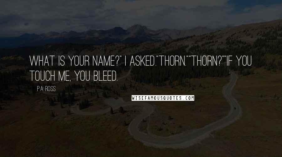 P.A. Ross Quotes: What is your name?" I asked."Thorn.""Thorn?""If you touch me, you bleed.