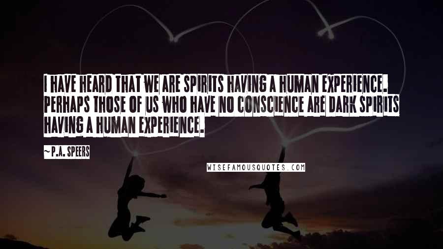 P.A. Speers Quotes: I have heard that we are spirits having a human experience. Perhaps those of us who have no conscience are dark spirits having a human experience.