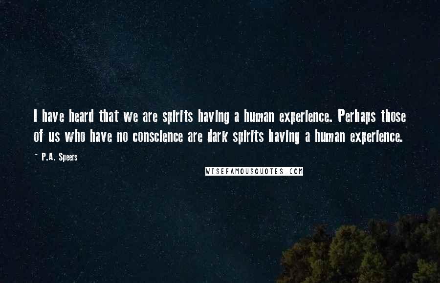 P.A. Speers Quotes: I have heard that we are spirits having a human experience. Perhaps those of us who have no conscience are dark spirits having a human experience.