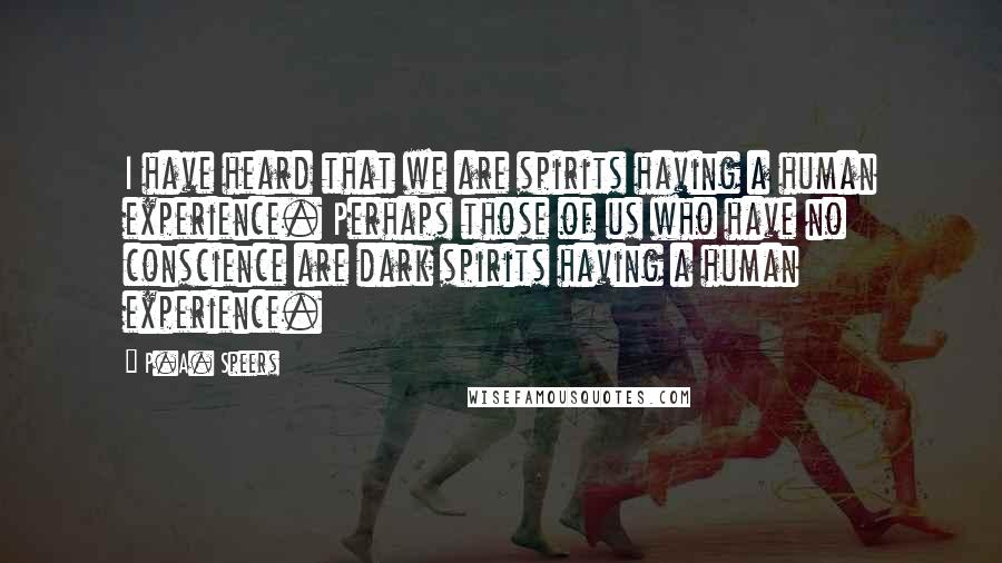 P.A. Speers Quotes: I have heard that we are spirits having a human experience. Perhaps those of us who have no conscience are dark spirits having a human experience.