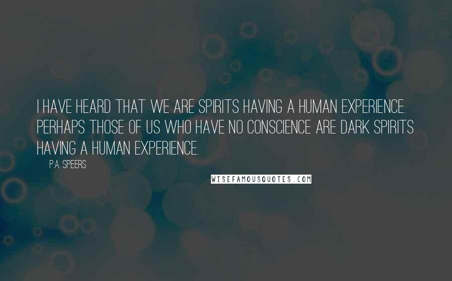 P.A. Speers Quotes: I have heard that we are spirits having a human experience. Perhaps those of us who have no conscience are dark spirits having a human experience.