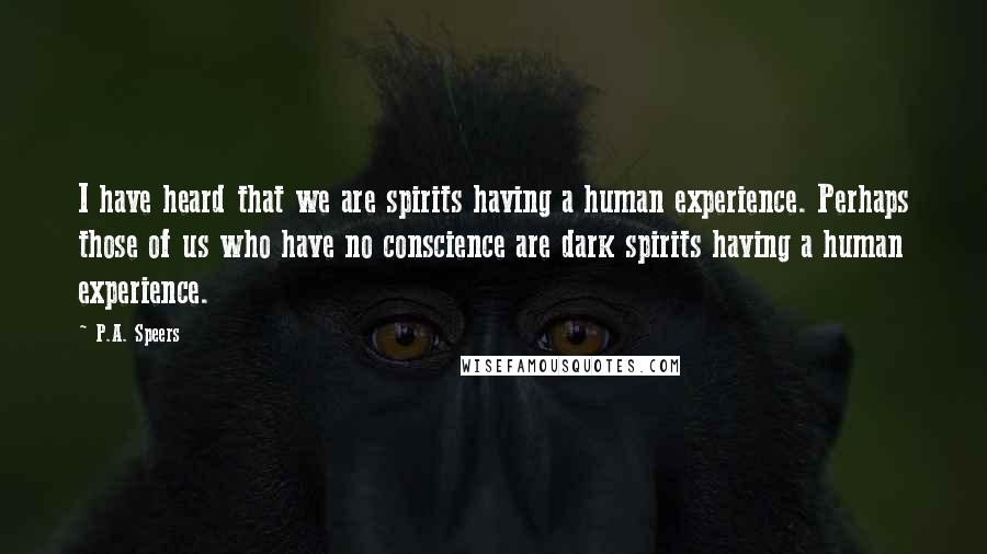 P.A. Speers Quotes: I have heard that we are spirits having a human experience. Perhaps those of us who have no conscience are dark spirits having a human experience.