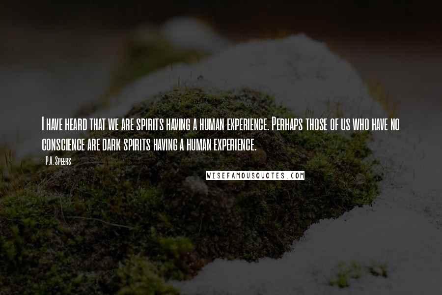 P.A. Speers Quotes: I have heard that we are spirits having a human experience. Perhaps those of us who have no conscience are dark spirits having a human experience.