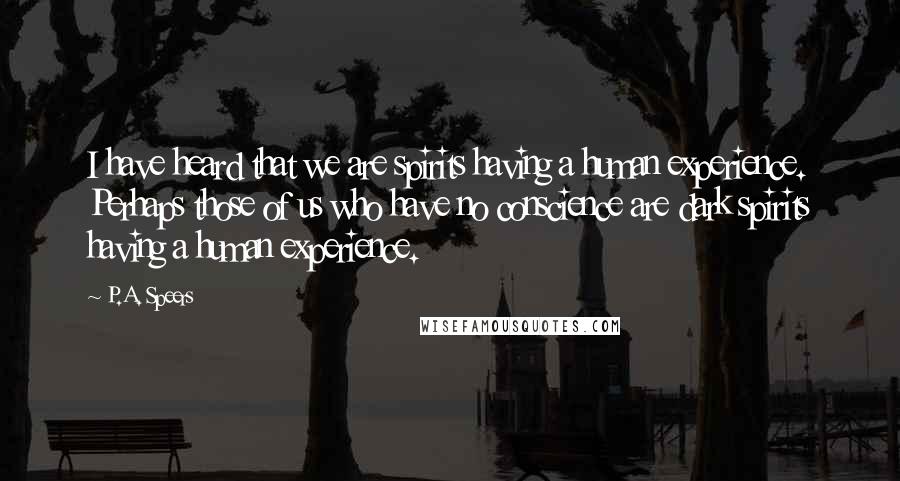 P.A. Speers Quotes: I have heard that we are spirits having a human experience. Perhaps those of us who have no conscience are dark spirits having a human experience.