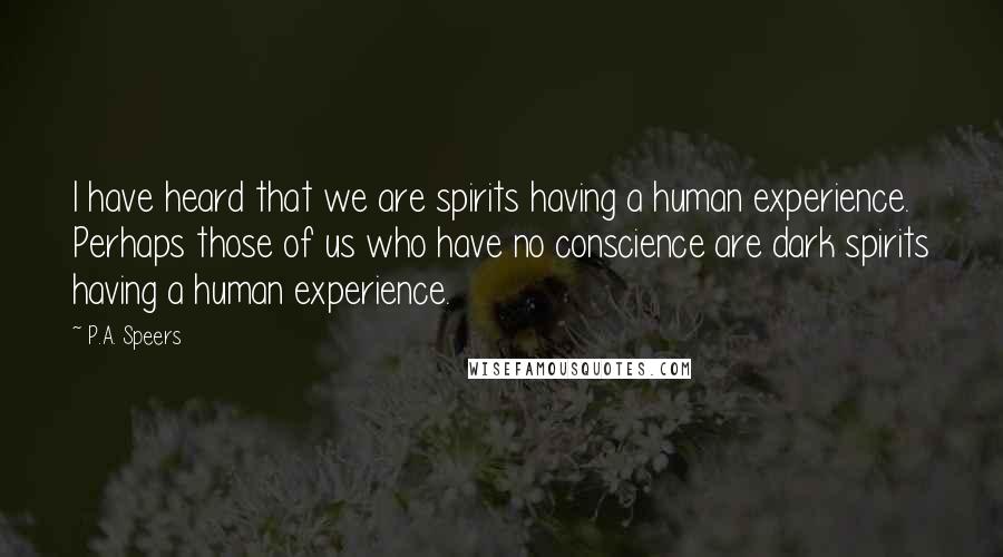 P.A. Speers Quotes: I have heard that we are spirits having a human experience. Perhaps those of us who have no conscience are dark spirits having a human experience.