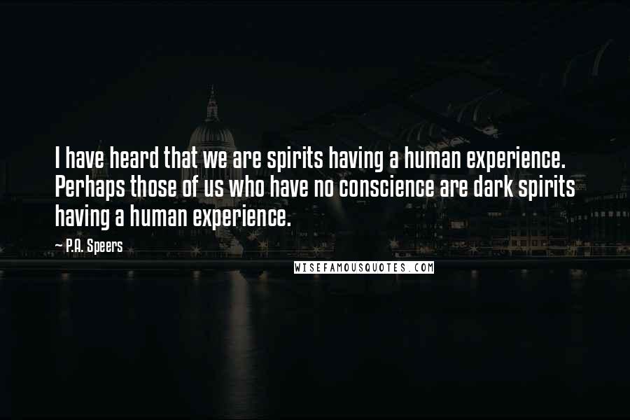 P.A. Speers Quotes: I have heard that we are spirits having a human experience. Perhaps those of us who have no conscience are dark spirits having a human experience.