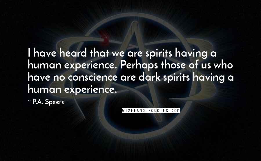 P.A. Speers Quotes: I have heard that we are spirits having a human experience. Perhaps those of us who have no conscience are dark spirits having a human experience.