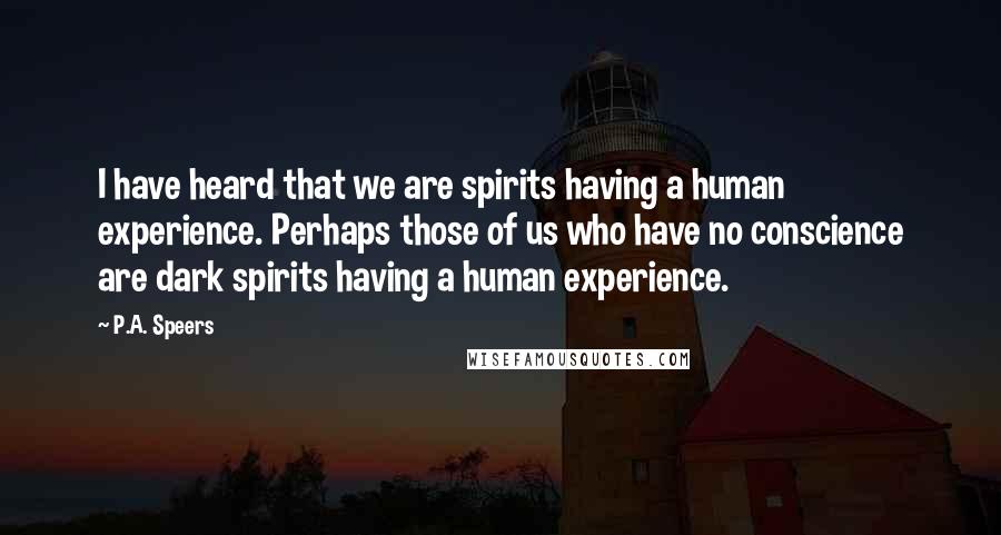 P.A. Speers Quotes: I have heard that we are spirits having a human experience. Perhaps those of us who have no conscience are dark spirits having a human experience.