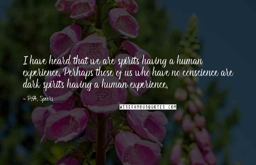 P.A. Speers Quotes: I have heard that we are spirits having a human experience. Perhaps those of us who have no conscience are dark spirits having a human experience.