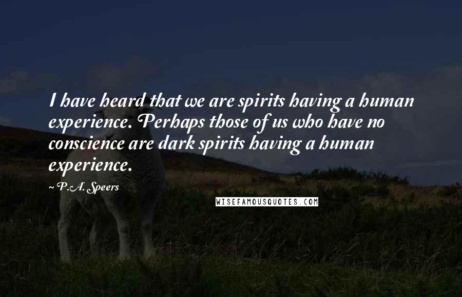 P.A. Speers Quotes: I have heard that we are spirits having a human experience. Perhaps those of us who have no conscience are dark spirits having a human experience.
