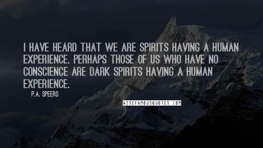 P.A. Speers Quotes: I have heard that we are spirits having a human experience. Perhaps those of us who have no conscience are dark spirits having a human experience.