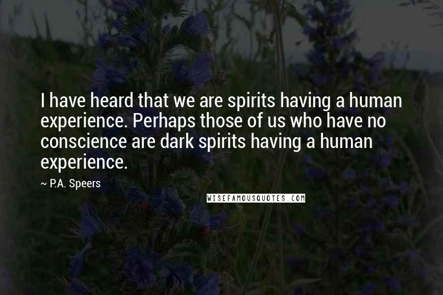 P.A. Speers Quotes: I have heard that we are spirits having a human experience. Perhaps those of us who have no conscience are dark spirits having a human experience.