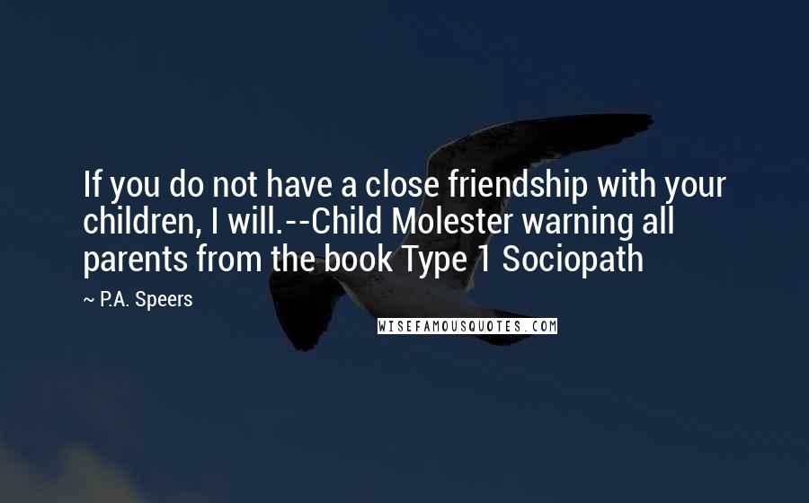 P.A. Speers Quotes: If you do not have a close friendship with your children, I will.--Child Molester warning all parents from the book Type 1 Sociopath