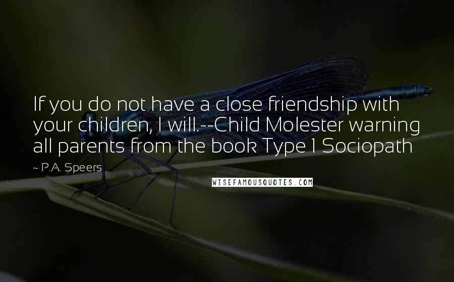 P.A. Speers Quotes: If you do not have a close friendship with your children, I will.--Child Molester warning all parents from the book Type 1 Sociopath