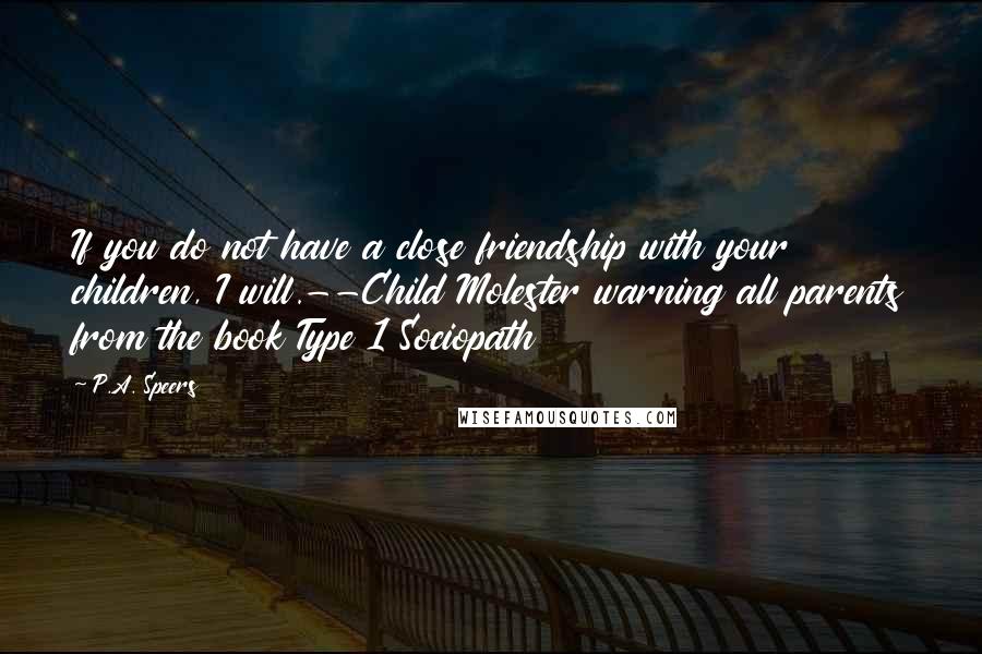 P.A. Speers Quotes: If you do not have a close friendship with your children, I will.--Child Molester warning all parents from the book Type 1 Sociopath