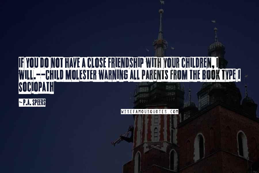 P.A. Speers Quotes: If you do not have a close friendship with your children, I will.--Child Molester warning all parents from the book Type 1 Sociopath