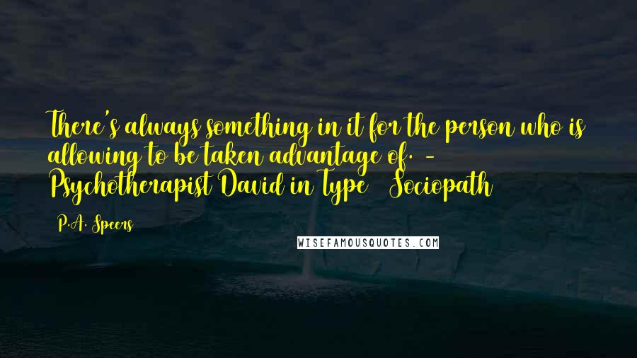 P.A. Speers Quotes: There's always something in it for the person who is allowing to be taken advantage of. - Psychotherapist David in Type 1 Sociopath